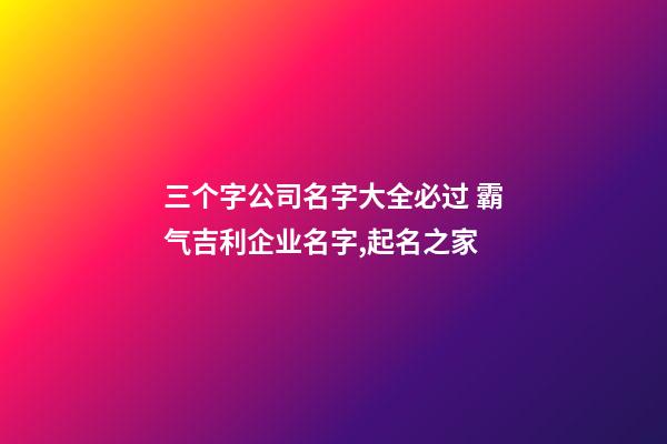 三个字公司名字大全必过 霸气吉利企业名字,起名之家-第1张-公司起名-玄机派